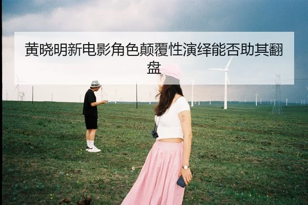 黄晓明新电影角色颠覆性演绎能否助其翻盘